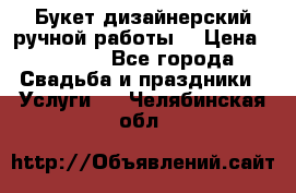 Букет дизайнерский ручной работы. › Цена ­ 5 000 - Все города Свадьба и праздники » Услуги   . Челябинская обл.
